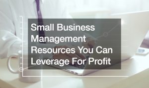 Small Business Management Resources You Can Leverage For Profit