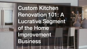 Custom Kitchen Renovation 101: A Lucrative Segment of the Home Improvement Business