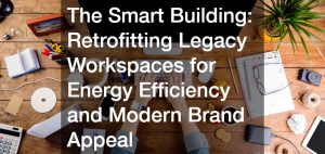 The Smart Building Retrofitting Legacy Workspaces for Energy Efficiency and Modern Brand Appeal