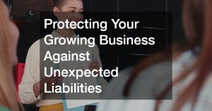 Protecting Your Growing Business Against Unexpected Liabilities